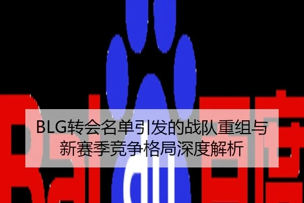 BLG转会名单引发的战队重组与新赛季竞争格局深度解析