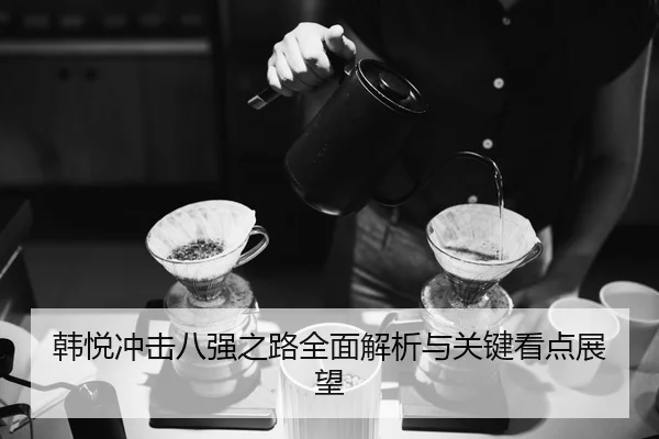 韩悦冲击八强之路全面解析与关键看点展望