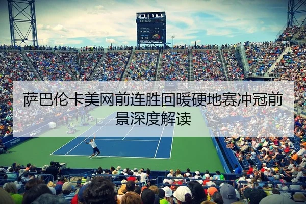 萨巴伦卡美网前连胜回暖硬地赛冲冠前景深度解读