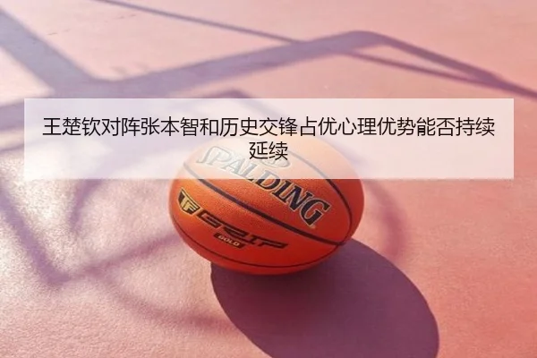 王楚钦对阵张本智和历史交锋占优心理优势能否持续延续