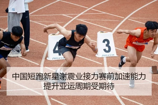 中国短跑新星谢震业接力赛前加速能力提升亚运周期受期待