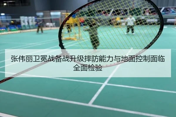 张伟丽卫冕战备战升级摔防能力与地面控制面临全面检验