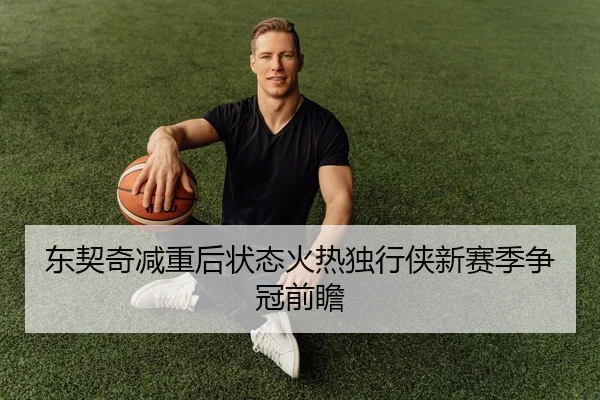 东契奇减重后状态火热独行侠新赛季争冠前瞻