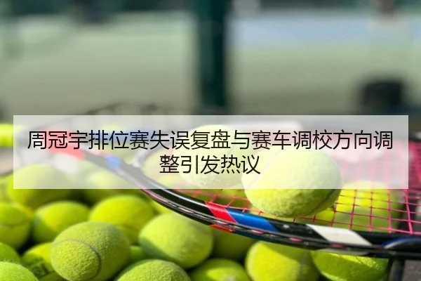 周冠宇排位赛失误复盘与赛车调校方向调整引发热议