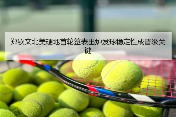 郑钦文北美硬地首轮签表出炉发球稳定性成晋级关键