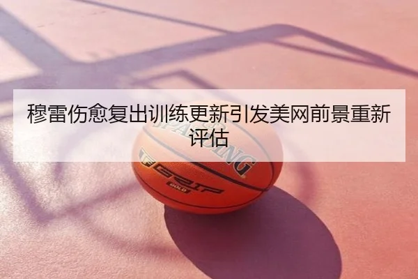 穆雷伤愈复出训练更新引发美网前景重新评估