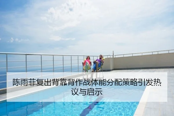 陈雨菲复出背靠背作战体能分配策略引发热议与启示