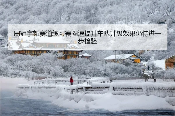 周冠宇新赛道练习赛圈速提升车队升级效果仍待进一步检验