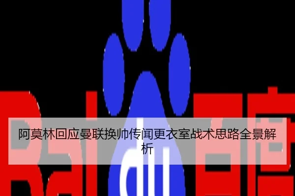 阿莫林回应曼联换帅传闻更衣室战术思路全景解析