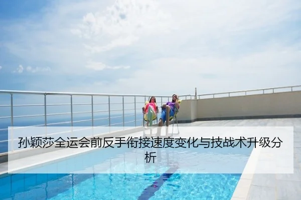 孙颖莎全运会前反手衔接速度变化与技战术升级分析