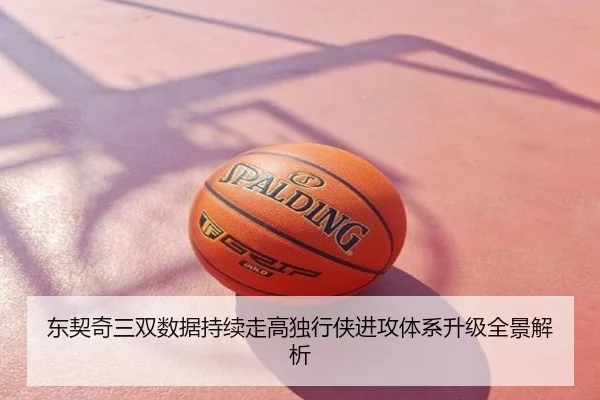 东契奇三双数据持续走高独行侠进攻体系升级全景解析